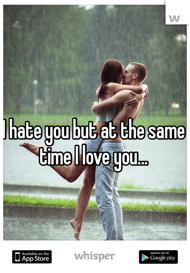 I hate you but at the same time I love you...