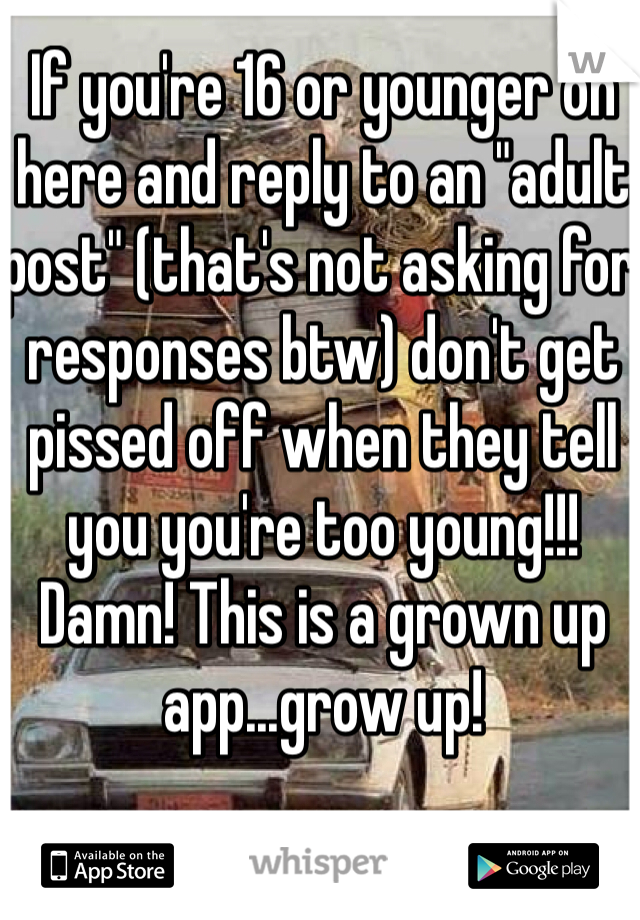 If you're 16 or younger on here and reply to an "adult post" (that's not asking for responses btw) don't get pissed off when they tell you you're too young!!! Damn! This is a grown up app...grow up!