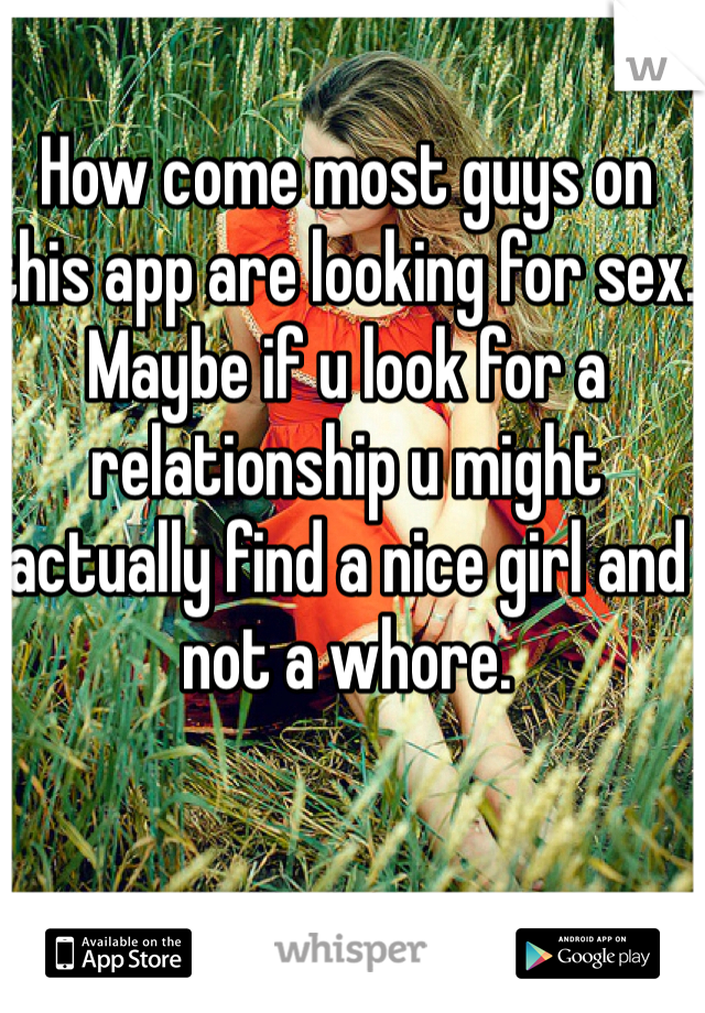 How come most guys on this app are looking for sex. Maybe if u look for a relationship u might actually find a nice girl and not a whore. 