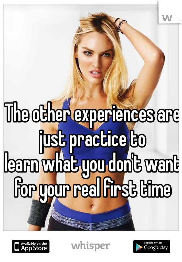 The other experiences are just practice to
learn what you don't want for your real first time