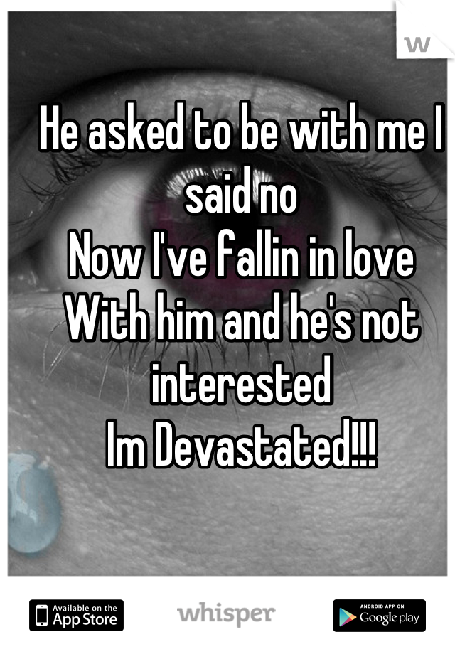 He asked to be with me I said no
Now I've fallin in love
With him and he's not interested
Im Devastated!!!