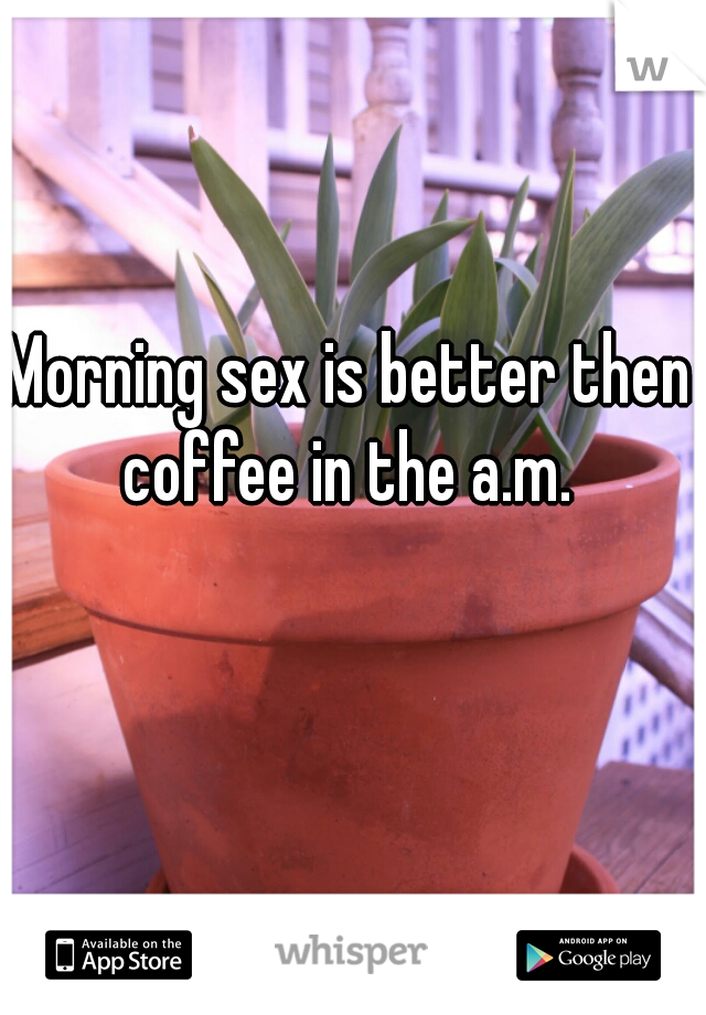 Morning sex is better then coffee in the a.m. 