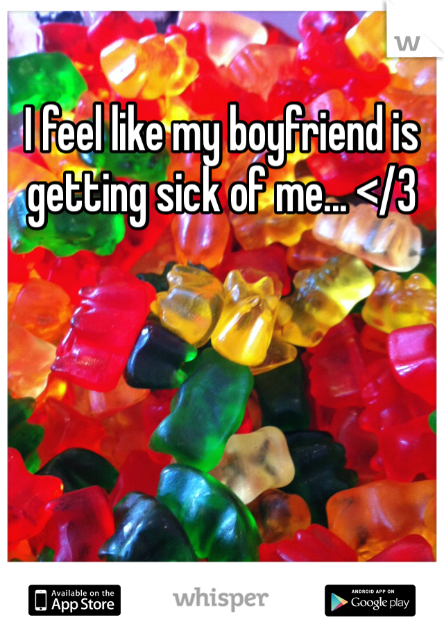 I feel like my boyfriend is getting sick of me... </3