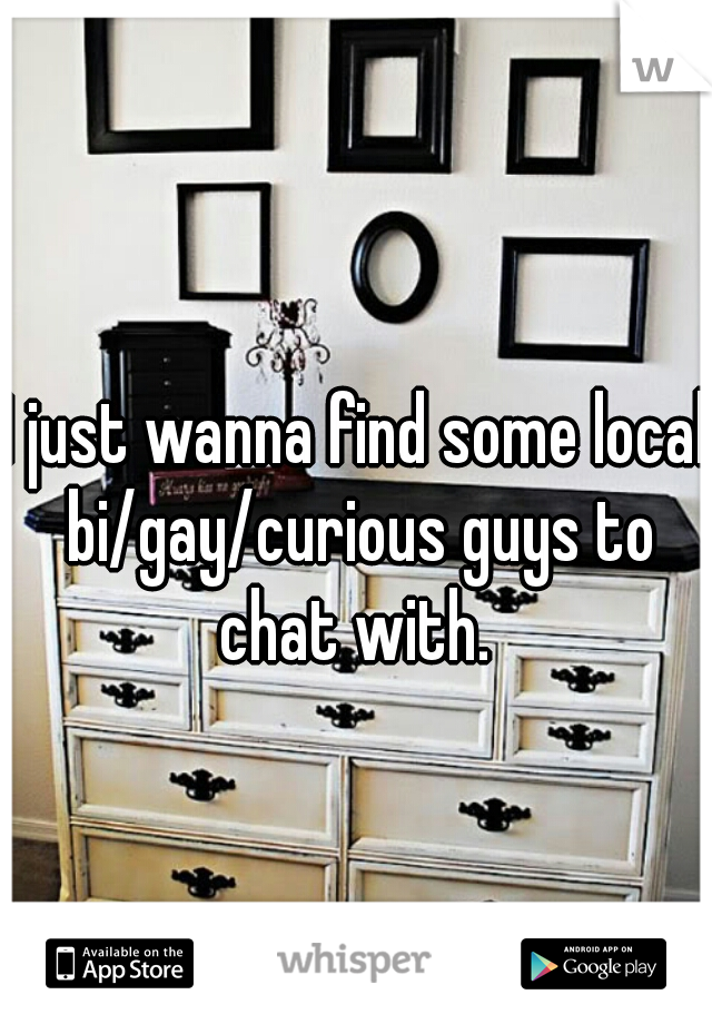 I just wanna find some local bi/gay/curious guys to chat with. 