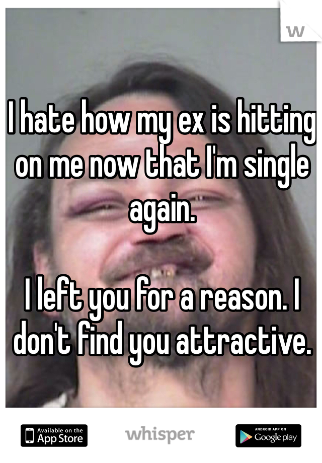 I hate how my ex is hitting on me now that I'm single again. 

I left you for a reason. I don't find you attractive. 