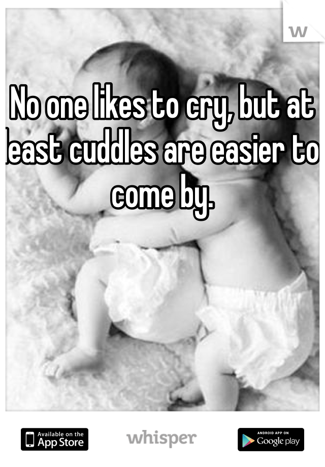 No one likes to cry, but at least cuddles are easier to come by.