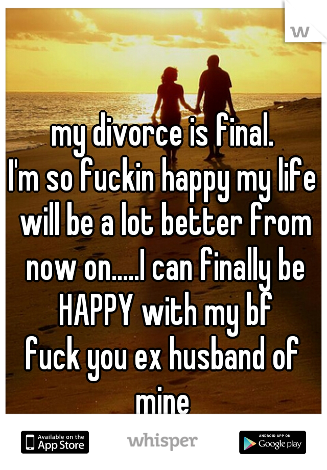 my divorce is final.
I'm so fuckin happy my life will be a lot better from now on.....I can finally be HAPPY with my bf
fuck you ex husband of mine 