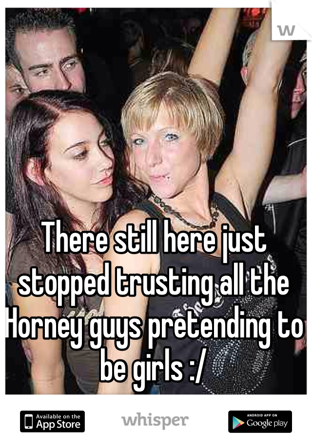 There still here just stopped trusting all the Horney guys pretending to be girls :/