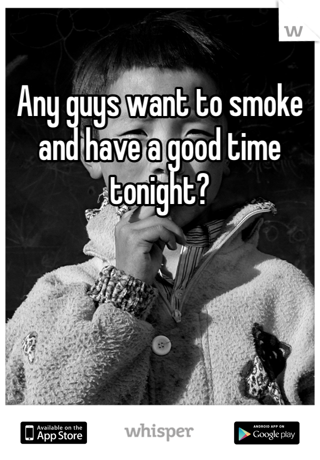 Any guys want to smoke and have a good time tonight?