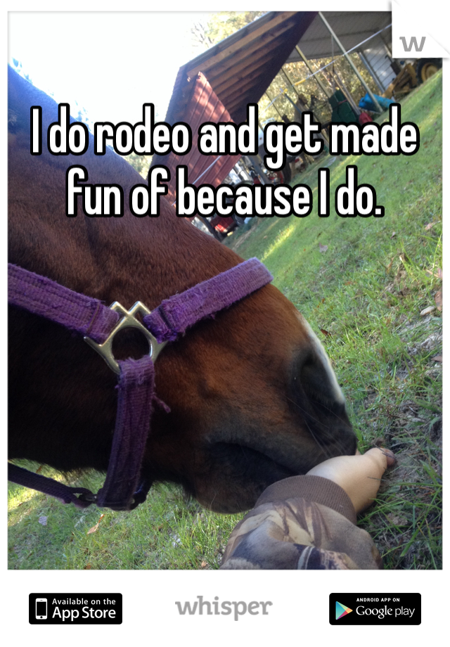 I do rodeo and get made fun of because I do.