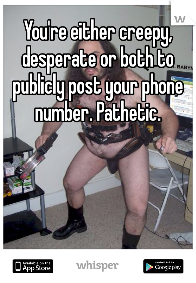 You're either creepy, desperate or both to publicly post your phone number. Pathetic. 