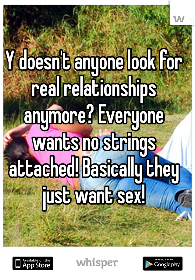 Y doesn't anyone look for real relationships anymore? Everyone wants no strings attached! Basically they just want sex!