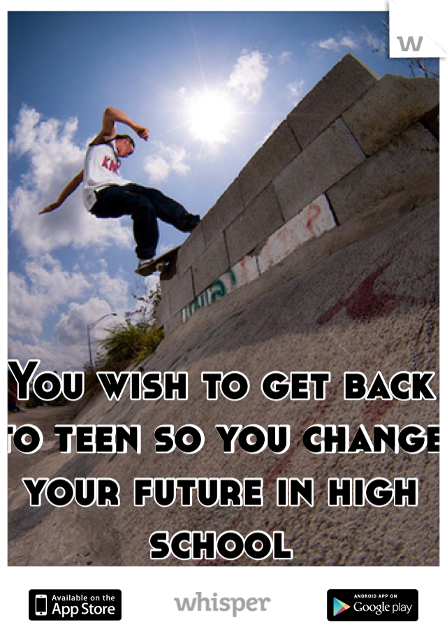 You wish to get back to teen so you change your future in high school 