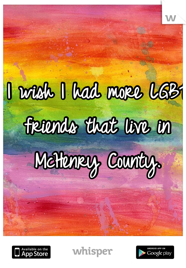 I wish I had more LGBT friends that live in McHenry County.