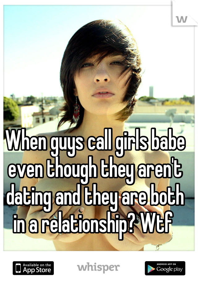 When guys call girls babe even though they aren't dating and they are both in a relationship? Wtf 