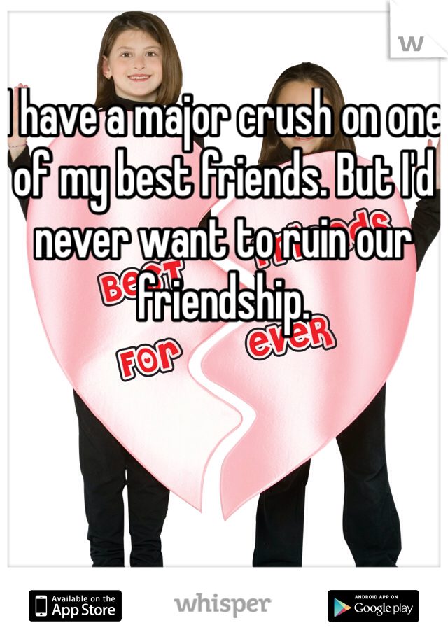 I have a major crush on one of my best friends. But I'd never want to ruin our friendship.