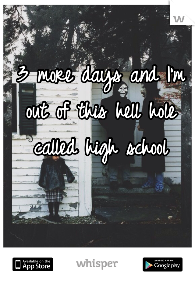 3 more days and I'm out of this hell hole called high school 