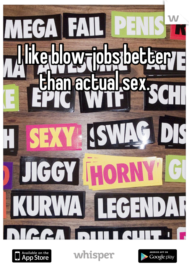 I like blow-jobs better than actual sex.