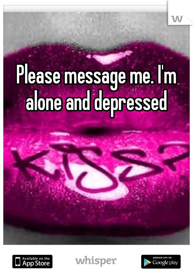 Please message me. I'm alone and depressed