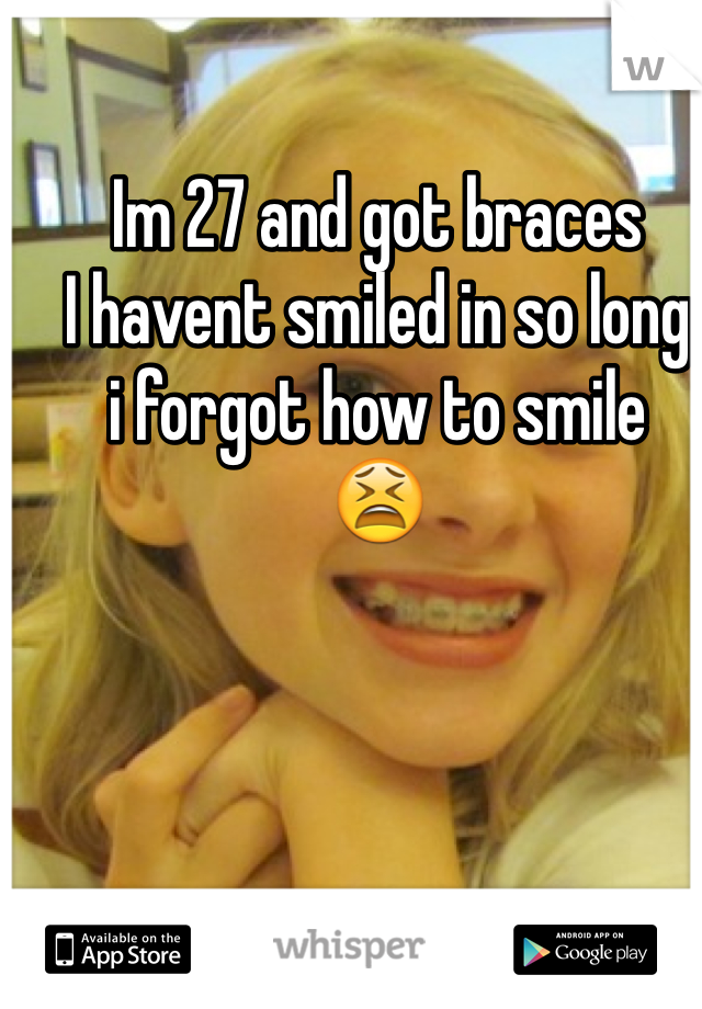 Im 27 and got braces
I havent smiled in so long
i forgot how to smile
😫