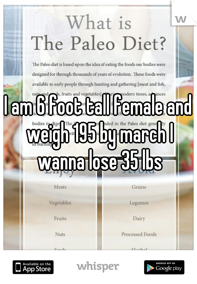 I am 6 foot tall female and weigh 195 by march I wanna lose 35 lbs