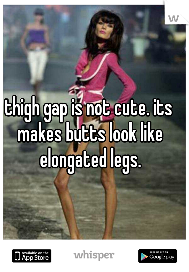 thigh gap is not cute. its makes butts look like elongated legs.