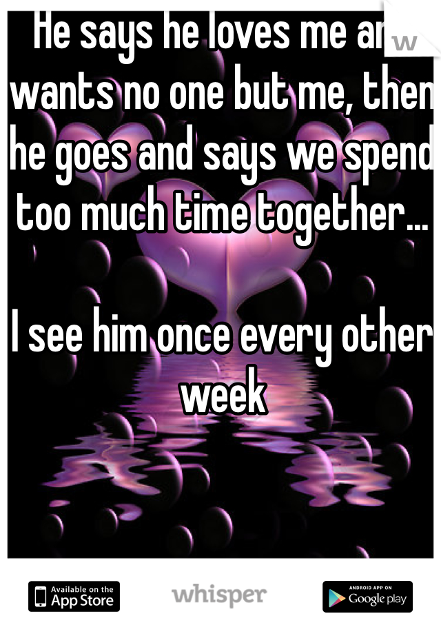 He says he loves me and wants no one but me, then he goes and says we spend too much time together...

I see him once every other week 