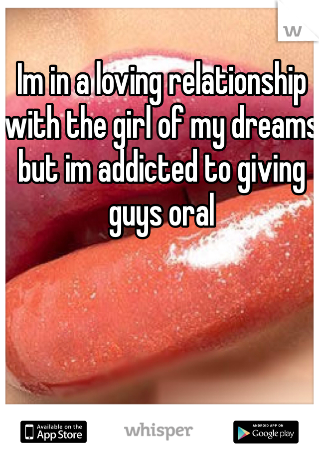 Im in a loving relationship with the girl of my dreams but im addicted to giving guys oral 