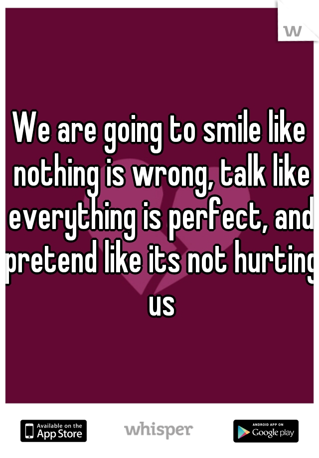 We are going to smile like nothing is wrong, talk like everything is perfect, and pretend like its not hurting us