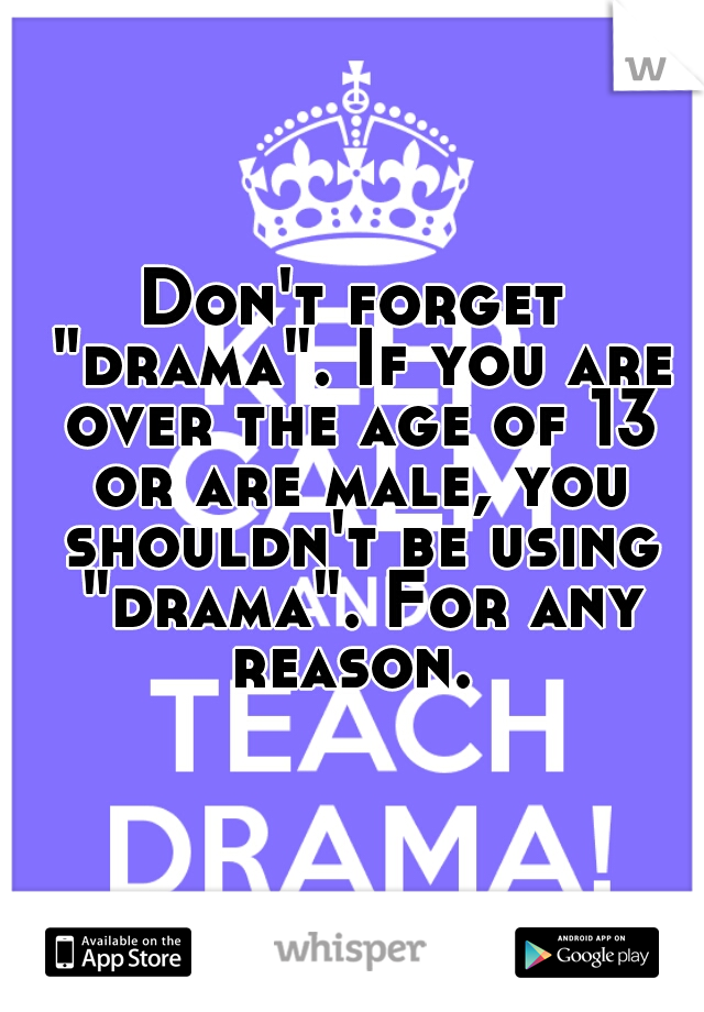 Don't forget "drama". If you are over the age of 13 or are male, you shouldn't be using "drama". For any reason. 