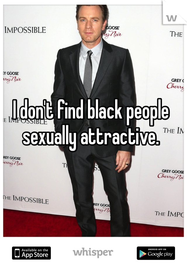 I don't find black people sexually attractive.