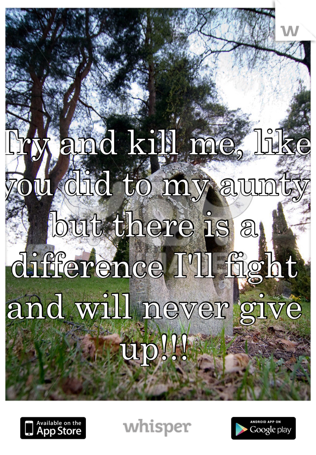 Try and kill me, like you did to my aunty but there is a difference I'll fight and will never give up!!!