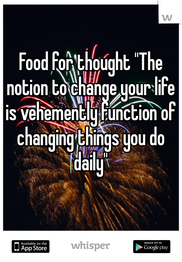 

Food for thought "The notion to change your life is vehemently function of changing things you do daily"