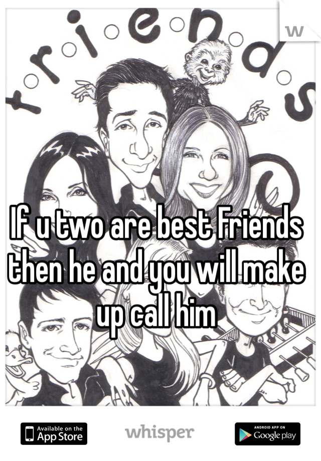 If u two are best Friends then he and you will make up call him 