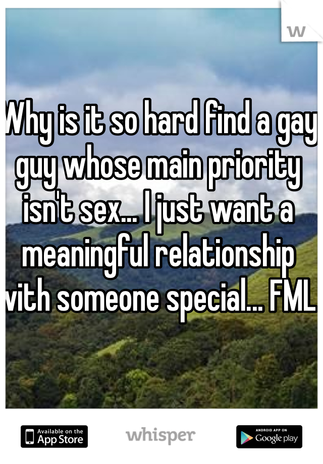 Why is it so hard find a gay guy whose main priority isn't sex... I just want a meaningful relationship with someone special... FML 