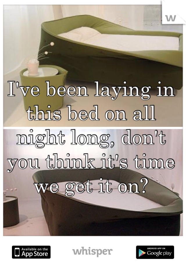 I've been laying in this bed on all night long, don't you think it's time we get it on? 