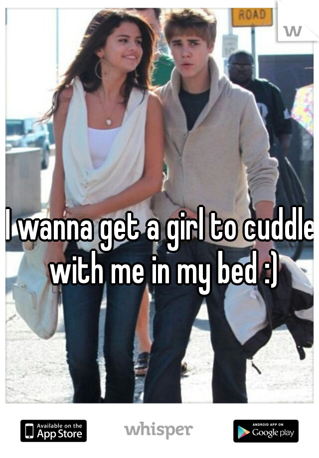 I wanna get a girl to cuddle with me in my bed :)