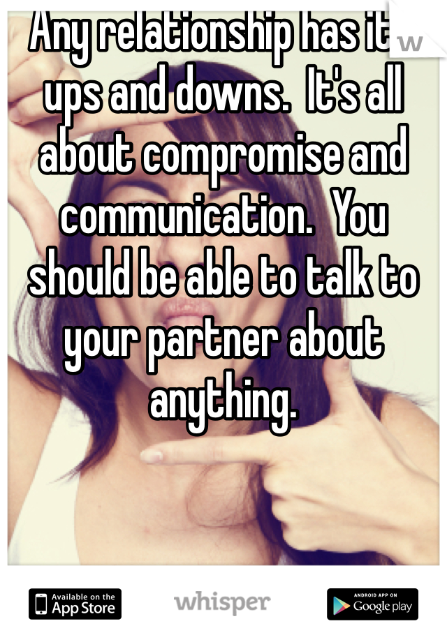 Any relationship has it's ups and downs.  It's all about compromise and communication.  You should be able to talk to your partner about anything.  