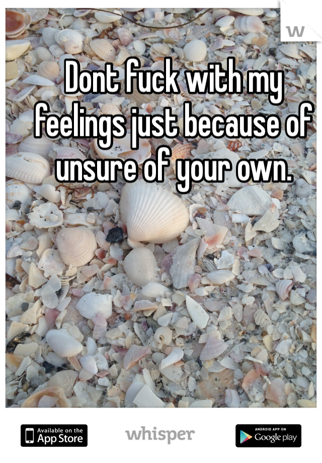 Dont fuck with my feelings just because of unsure of your own.