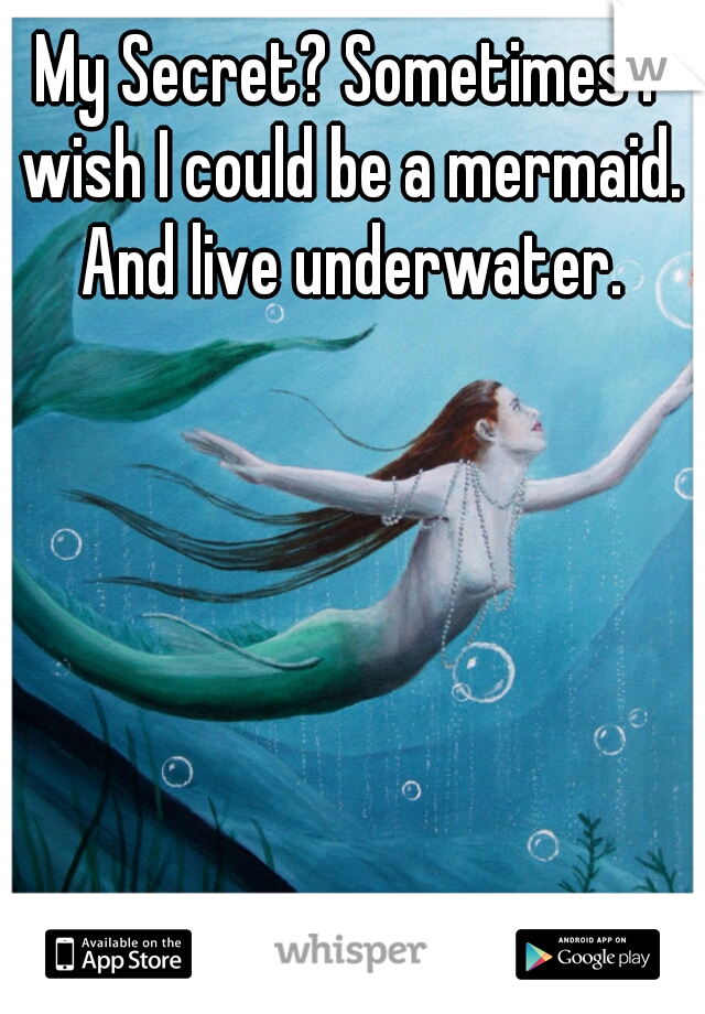 My Secret? Sometimes I wish I could be a mermaid. And live underwater.