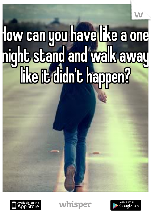 How can you have like a one night stand and walk away like it didn't happen? 