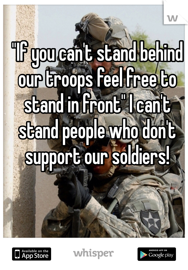 "If you can't stand behind our troops feel free to stand in front" I can't stand people who don't support our soldiers!