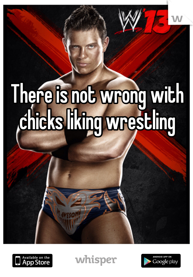 There is not wrong with chicks liking wrestling