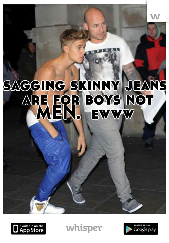 sagging skinny jeans are for boys not MEN.  ewww 