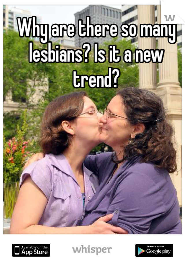 Why are there so many lesbians? Is it a new trend?