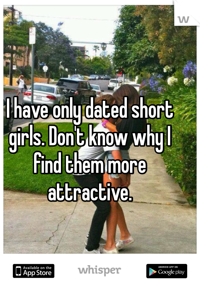 I have only dated short girls. Don't know why I find them more attractive. 