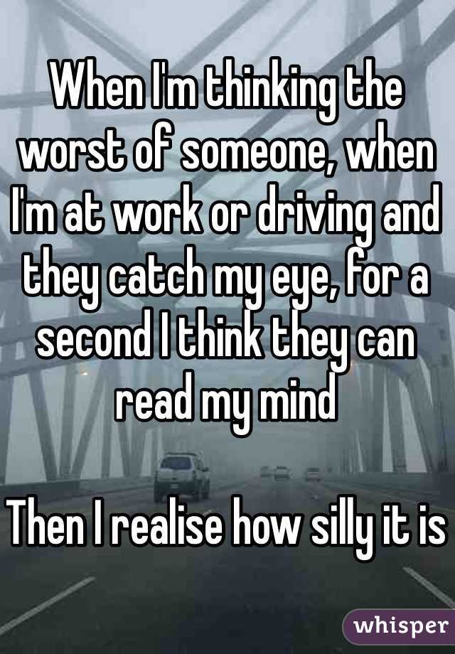 When I'm thinking the worst of someone, when I'm at work or driving and they catch my eye, for a second I think they can read my mind

Then I realise how silly it is 