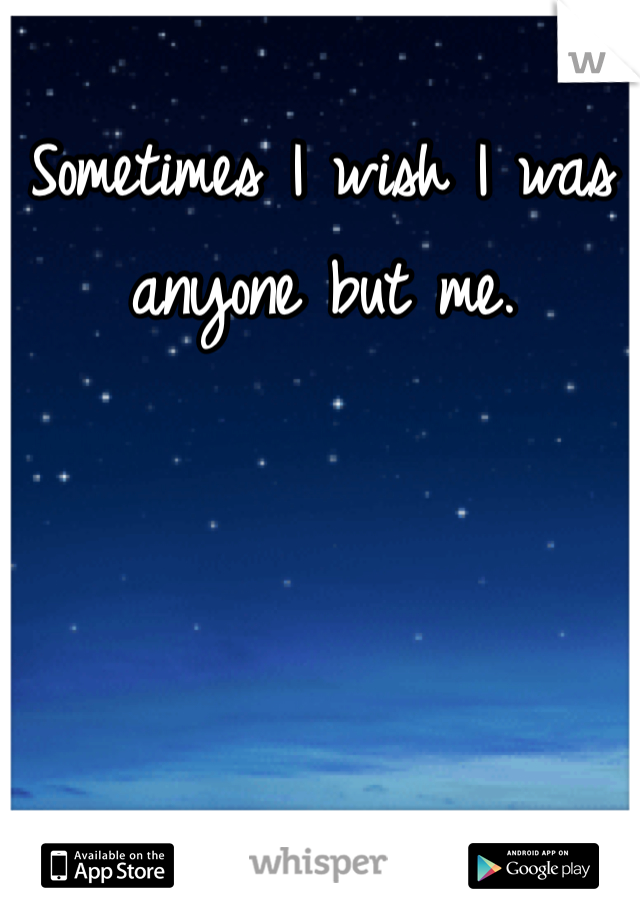 Sometimes I wish I was anyone but me.