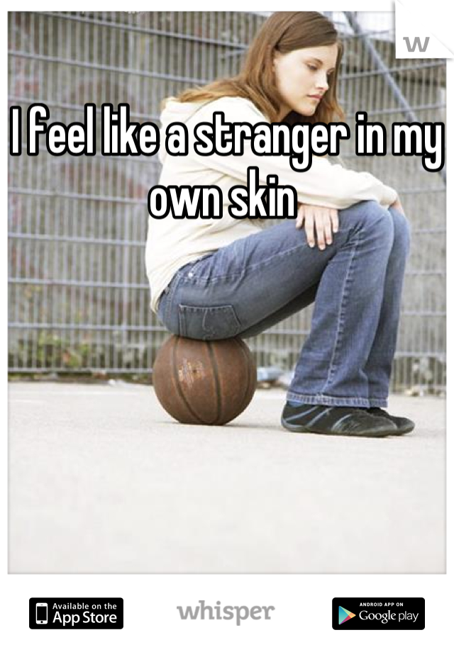 I feel like a stranger in my own skin 