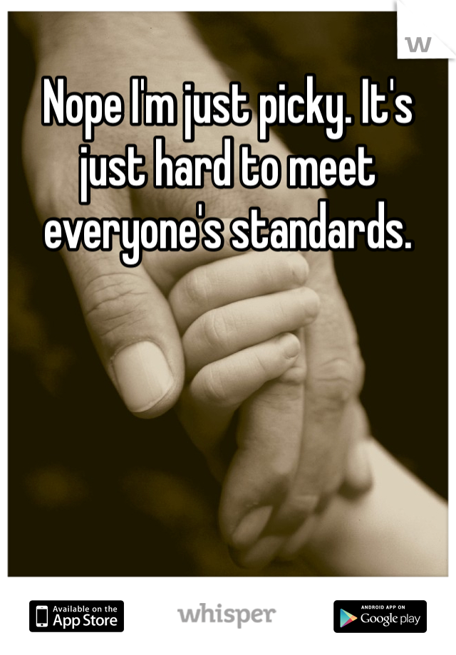 Nope I'm just picky. It's just hard to meet everyone's standards.  